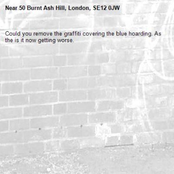 Could you remove the graffiti covering the blue hoarding. As the is it now getting worse.-50 Burnt Ash Hill, London, SE12 0JW