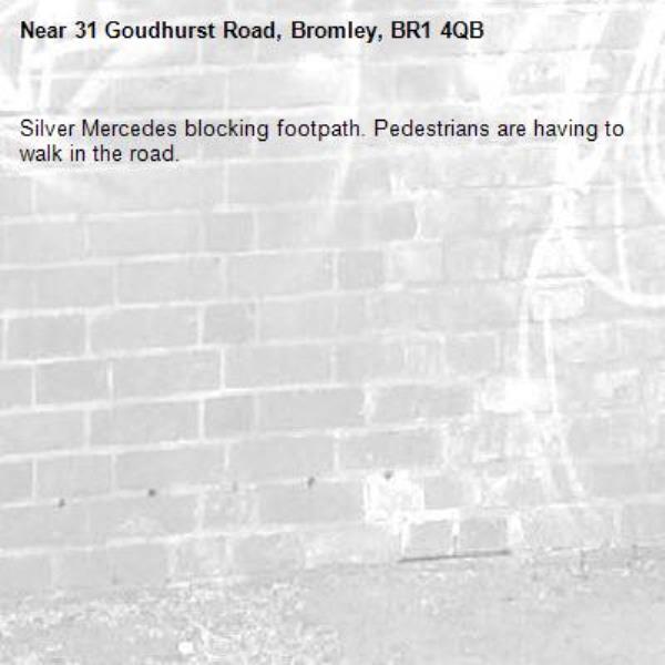 Silver Mercedes blocking footpath. Pedestrians are having to walk in the road. -31 Goudhurst Road, Bromley, BR1 4QB