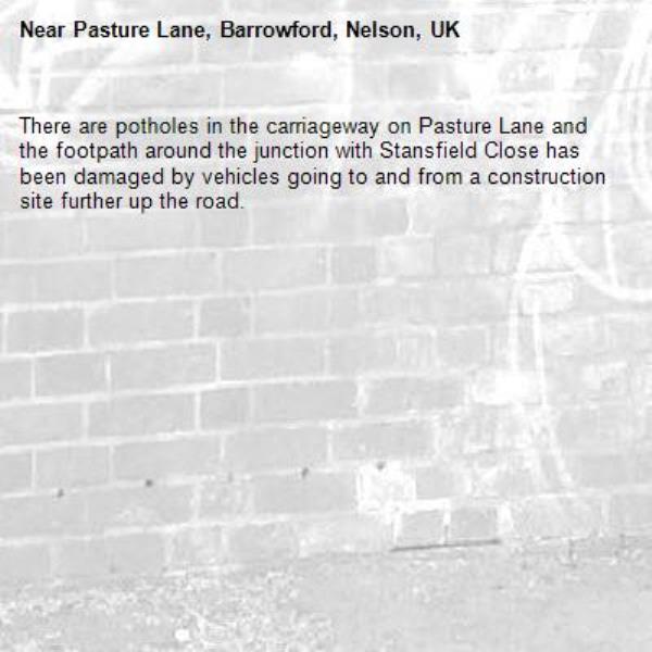 There are potholes in the carriageway on Pasture Lane and the footpath around the junction with Stansfield Close has been damaged by vehicles going to and from a construction site further up the road.-Pasture Lane, Barrowford, Nelson, UK