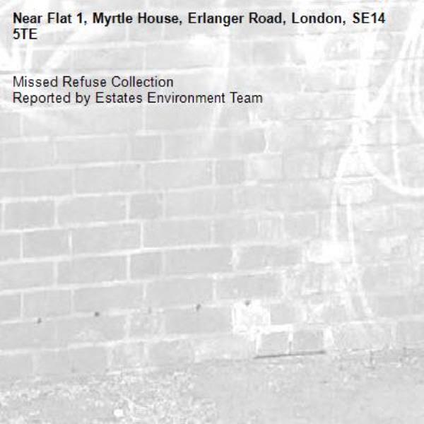 Missed Refuse Collection
Reported by Estates Environment Team-Flat 1, Myrtle House, Erlanger Road, London, SE14 5TE