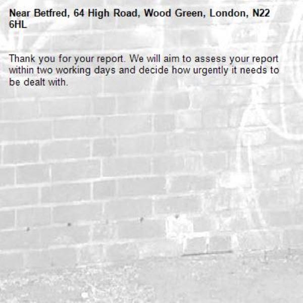 Thank you for your report. We will aim to assess your report within two working days and decide how urgently it needs to be dealt with.-Betfred, 64 High Road, Wood Green, London, N22 6HL