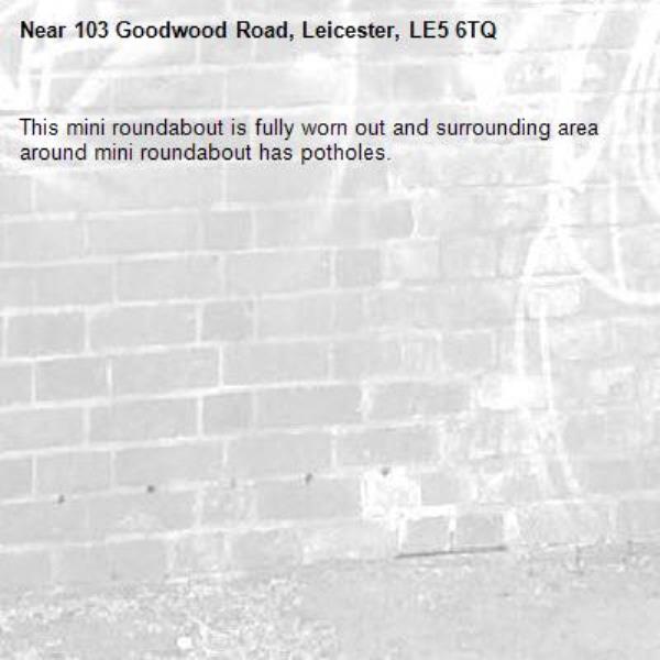 This mini roundabout is fully worn out and surrounding area around mini roundabout has potholes.-103 Goodwood Road, Leicester, LE5 6TQ