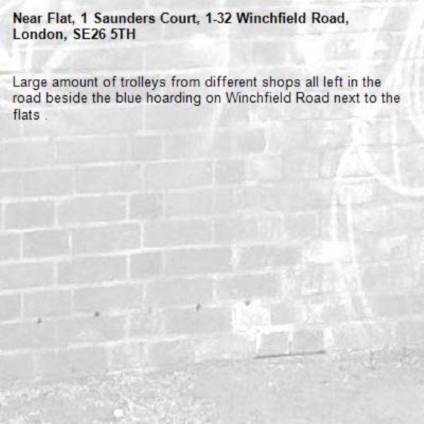 Large amount of trolleys from different shops all left in the road beside the blue hoarding on Winchfield Road next to the flats .-Flat, 1 Saunders Court, 1-32 Winchfield Road, London, SE26 5TH
