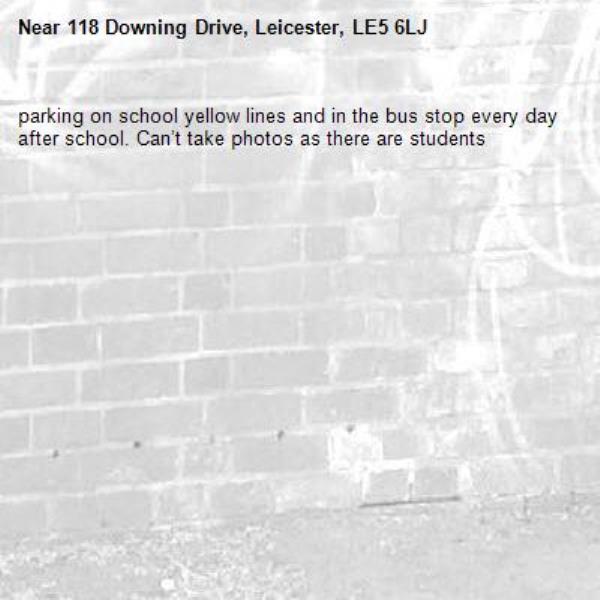 parking on school yellow lines and in the bus stop every day after school. Can’t take photos as there are students -118 Downing Drive, Leicester, LE5 6LJ