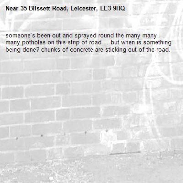someone's been out and sprayed round the many many many potholes on this strip of road.... but when is something being done? chunks of concrete are sticking out of the road. -35 Blissett Road, Leicester, LE3 9HQ