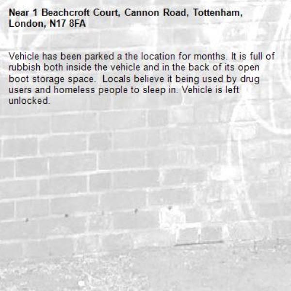 Vehicle has been parked a the location for months. It is full of rubbish both inside the vehicle and in the back of its open boot storage space.  Locals believe it being used by drug users and homeless people to sleep in. Vehicle is left unlocked. -1 Beachcroft Court, Cannon Road, Tottenham, London, N17 8FA