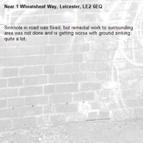 Sinkhole in road was fixed, but remedial work to surrounding area was not done and is getting worse with ground sinking quite a lot.-1 Wheatsheaf Way, Leicester, LE2 6EQ