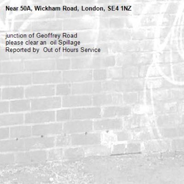 junction of Geoffrey Road
please clear an  oil Spillage
Reported by  Out of Hours Service-50A, Wickham Road, London, SE4 1NZ