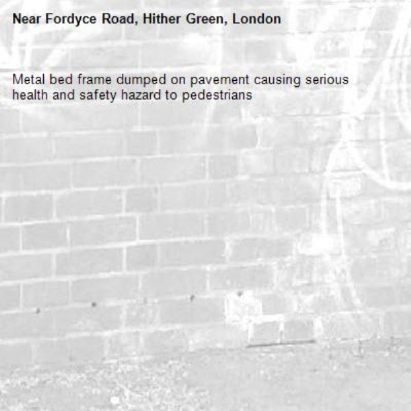 Metal bed frame dumped on pavement causing serious health and safety hazard to pedestrians -Fordyce Road, Hither Green, London