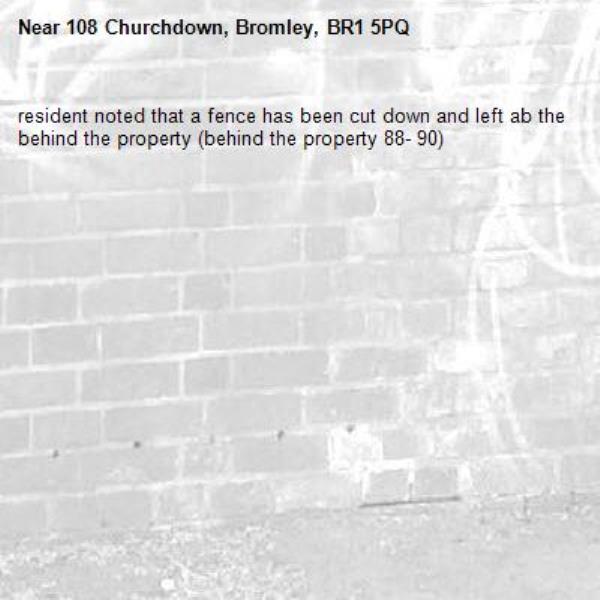 resident noted that a fence has been cut down and left ab the behind the property (behind the property 88- 90) -108 Churchdown, Bromley, BR1 5PQ