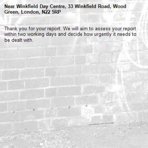 Thank you for your report. We will aim to assess your report within two working days and decide how urgently it needs to be dealt with.-Winkfield Day Centre, 33 Winkfield Road, Wood Green, London, N22 5RP