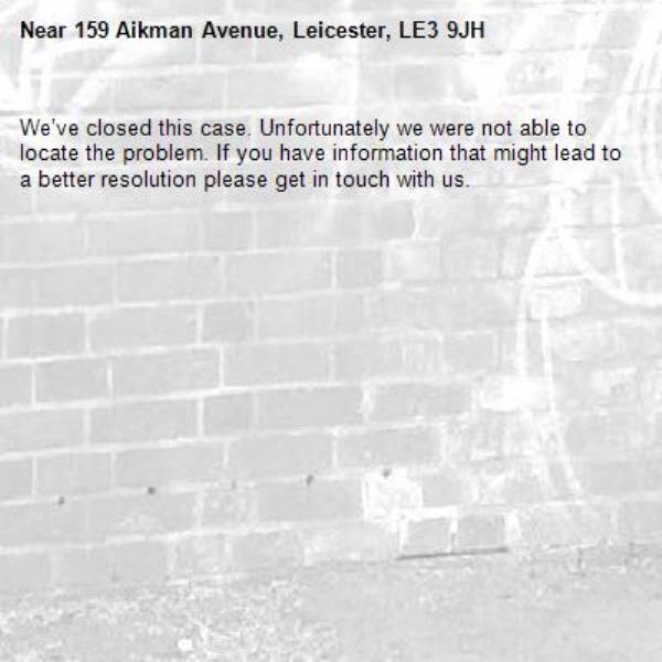 We’ve closed this case. Unfortunately we were not able to locate the problem. If you have information that might lead to a better resolution please get in touch with us.-159 Aikman Avenue, Leicester, LE3 9JH