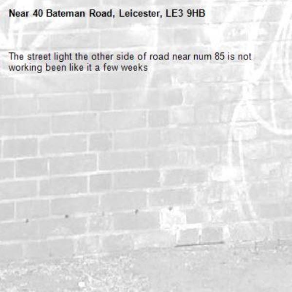 The street light the other side of road near num 85 is not working been like it a few weeks-40 Bateman Road, Leicester, LE3 9HB