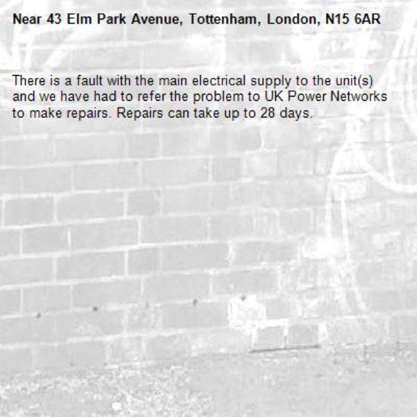 There is a fault with the main electrical supply to the unit(s) and we have had to refer the problem to UK Power Networks to make repairs. Repairs can take up to 28 days.-43 Elm Park Avenue, Tottenham, London, N15 6AR