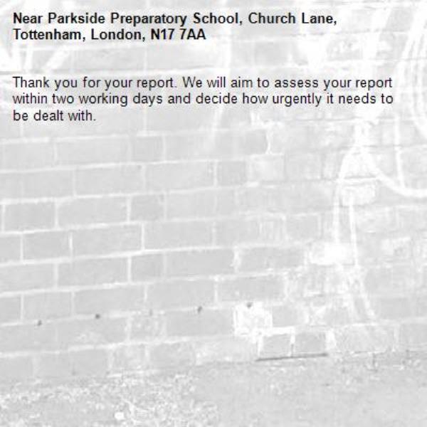 Thank you for your report. We will aim to assess your report within two working days and decide how urgently it needs to be dealt with.-Parkside Preparatory School, Church Lane, Tottenham, London, N17 7AA
