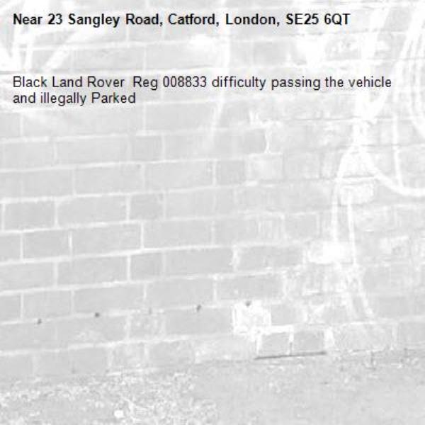 Black Land Rover  Reg 008833 difficulty passing the vehicle and illegally Parked-23 Sangley Road, Catford, London, SE25 6QT