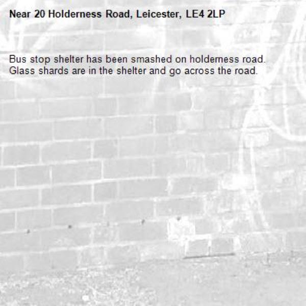 Bus stop shelter has been smashed on holderness road. Glass shards are in the shelter and go across the road. -20 Holderness Road, Leicester, LE4 2LP