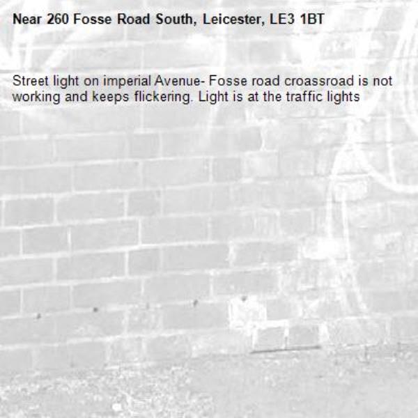 Street light on imperial Avenue- Fosse road croassroad is not working and keeps flickering. Light is at the traffic lights-260 Fosse Road South, Leicester, LE3 1BT