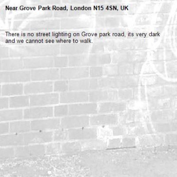 There is no street lighting on Grove park road, its very dark and we cannot see where to walk.-Grove Park Road, London N15 4SN, UK