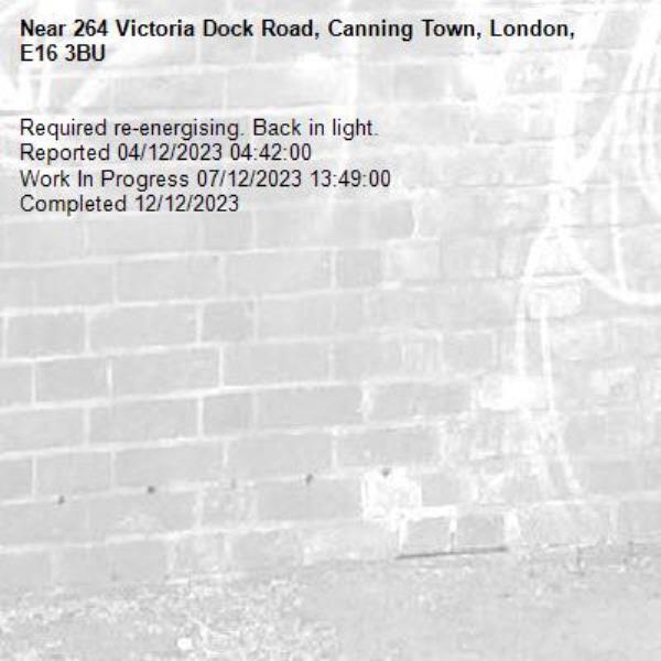 Required re-energising. Back in light.
Reported 04/12/2023 04:42:00
Work In Progress 07/12/2023 13:49:00
Completed 12/12/2023-264 Victoria Dock Road, Canning Town, London, E16 3BU