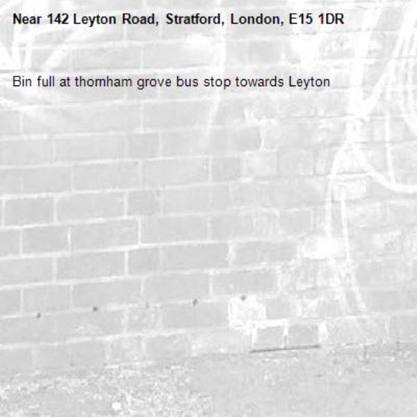 Bin full at thornham grove bus stop towards Leyton -142 Leyton Road, Stratford, London, E15 1DR