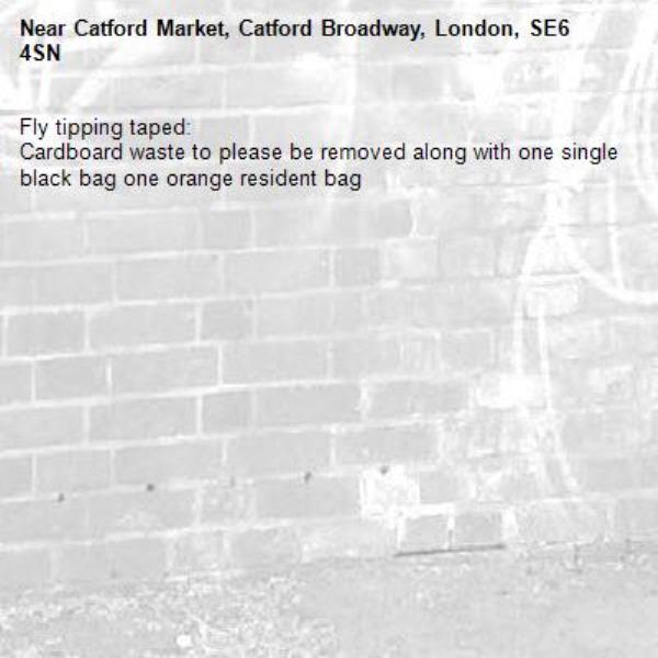 Fly tipping taped: 
Cardboard waste to please be removed along with one single black bag one orange resident bag-Catford Market, Catford Broadway, London, SE6 4SN
