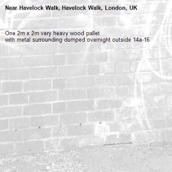 One 2m x 2m very heavy wood pallet
with metal surrounding dumped overnight outside 14a-16 -Havelock Walk, Havelock Walk, London, UK