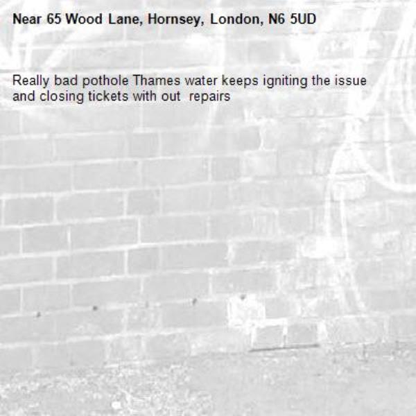 Really bad pothole Thames water keeps igniting the issue and closing tickets with out  repairs -65 Wood Lane, Hornsey, London, N6 5UD
