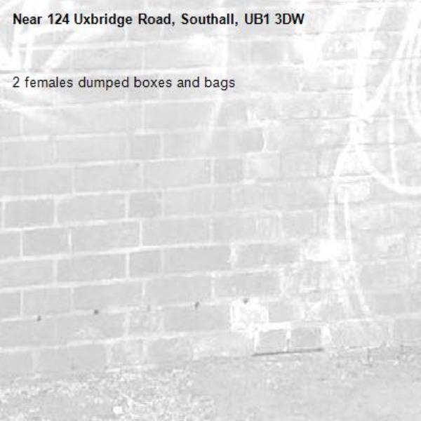 2 females dumped boxes and bags -124 Uxbridge Road, Southall, UB1 3DW