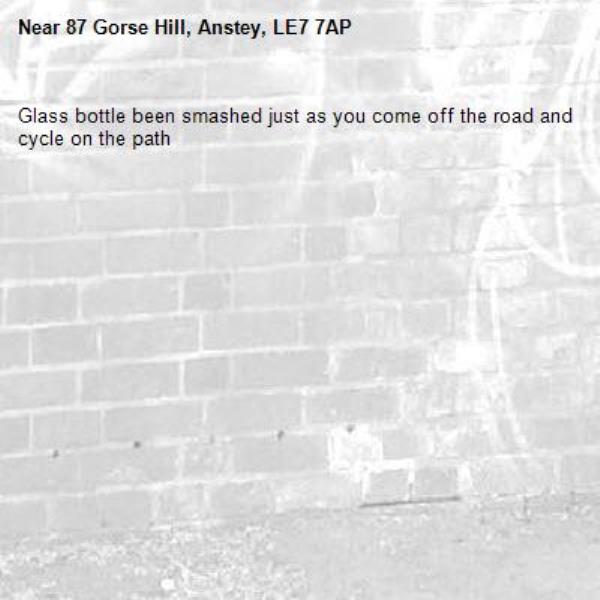 Glass bottle been smashed just as you come off the road and cycle on the path-87 Gorse Hill, Anstey, LE7 7AP