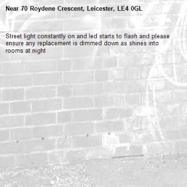 Street light constantly on and led starts to flash and please ensure any replacement is dimmed down as shines into rooms at night -70 Roydene Crescent, Leicester, LE4 0GL