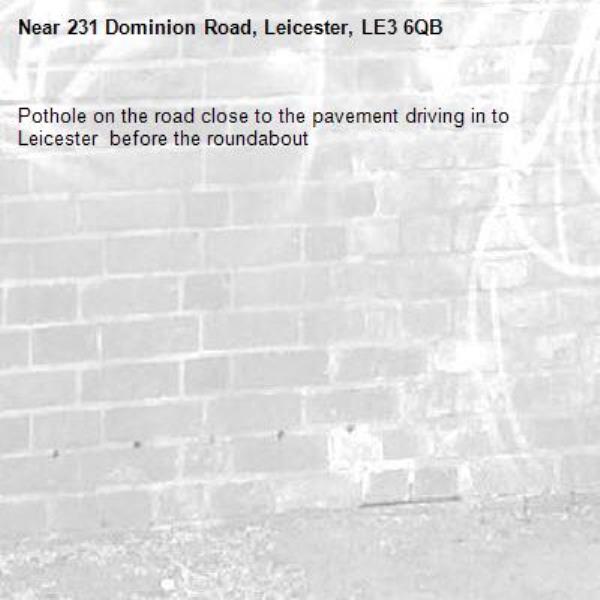 Pothole on the road close to the pavement driving in to Leicester  before the roundabout -231 Dominion Road, Leicester, LE3 6QB