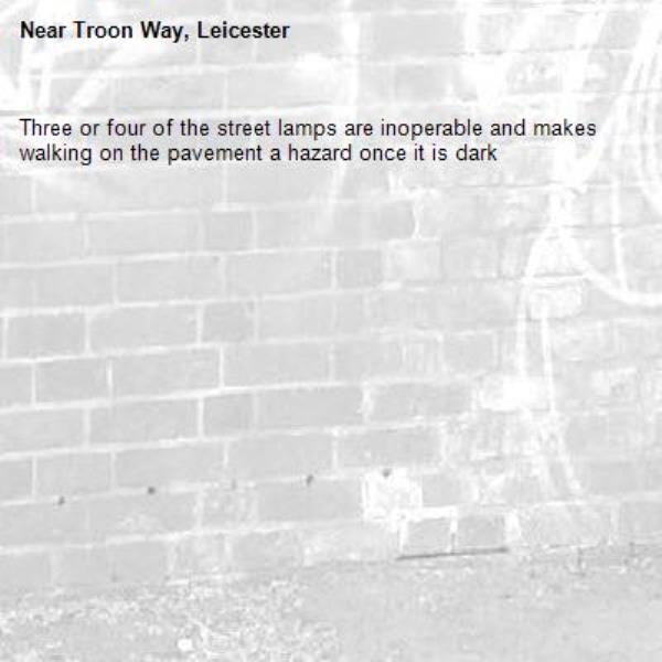 Three or four of the street lamps are inoperable and makes walking on the pavement a hazard once it is dark -Troon Way, Leicester