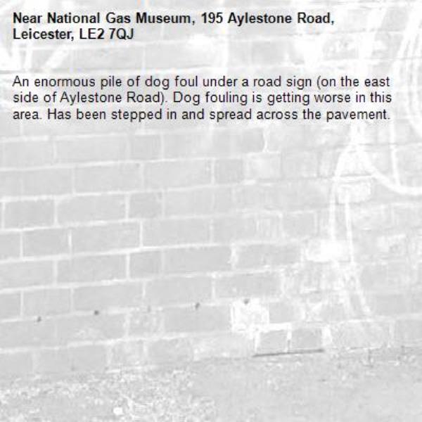 An enormous pile of dog foul under a road sign (on the east side of Aylestone Road). Dog fouling is getting worse in this area. Has been stepped in and spread across the pavement. -National Gas Museum, 195 Aylestone Road, Leicester, LE2 7QJ