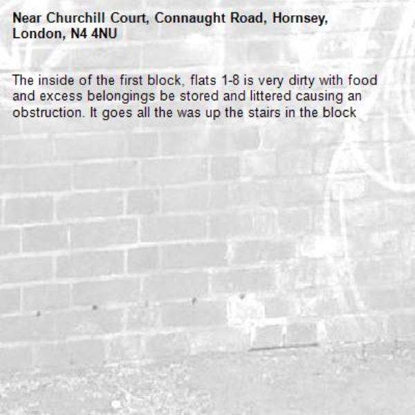 The inside of the first block, flats 1-8 is very dirty with food and excess belongings be stored and littered causing an obstruction. It goes all the was up the stairs in the block-Churchill Court, Connaught Road, Hornsey, London, N4 4NU