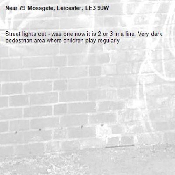 Street lights out - was one now it is 2 or 3 in a line. Very dark pedestrian area where children play regularly. -79 Mossgate, Leicester, LE3 9JW