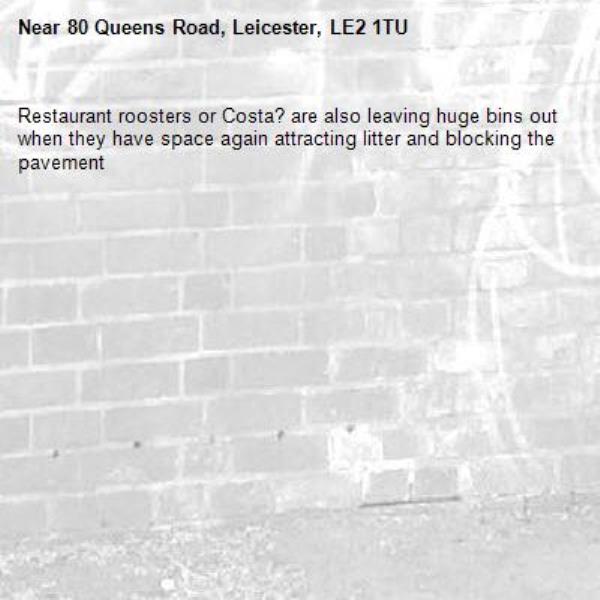 Restaurant roosters or Costa? are also leaving huge bins out when they have space again attracting litter and blocking the pavement -80 Queens Road, Leicester, LE2 1TU