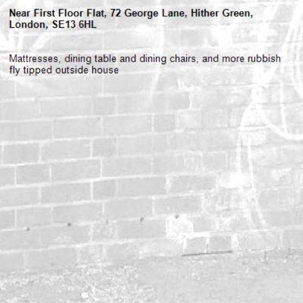 Mattresses, dining table and dining chairs, and more rubbish fly tipped outside house -First Floor Flat, 72 George Lane, Hither Green, London, SE13 6HL