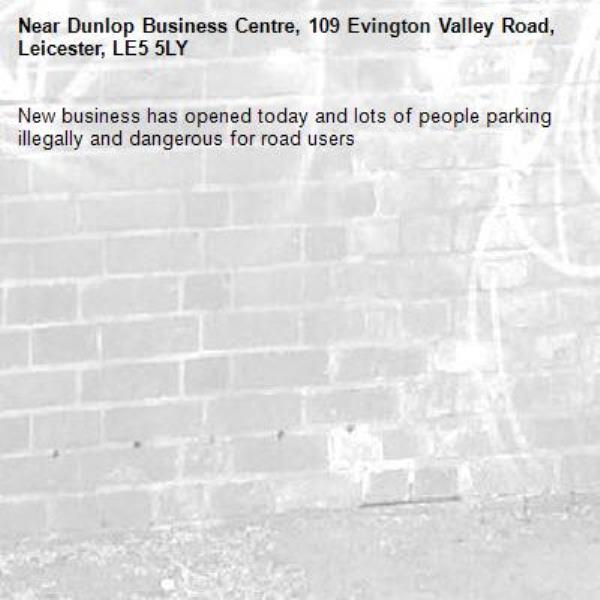 New business has opened today and lots of people parking illegally and dangerous for road users -Dunlop Business Centre, 109 Evington Valley Road, Leicester, LE5 5LY