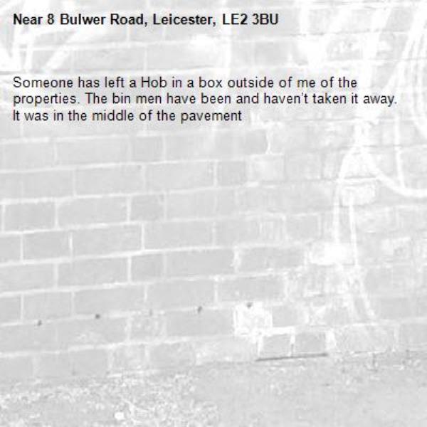 Someone has left a Hob in a box outside of me of the properties. The bin men have been and haven’t taken it away. It was in the middle of the pavement-8 Bulwer Road, Leicester, LE2 3BU