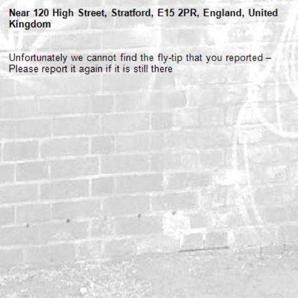 Unfortunately we cannot find the fly-tip that you reported – Please report it again if it is still there-120 High Street, Stratford, E15 2PR, England, United Kingdom