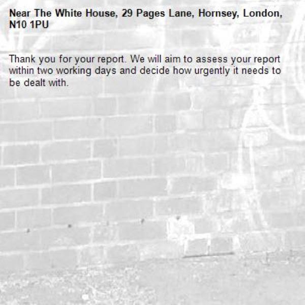 Thank you for your report. We will aim to assess your report within two working days and decide how urgently it needs to be dealt with.-The White House, 29 Pages Lane, Hornsey, London, N10 1PU
