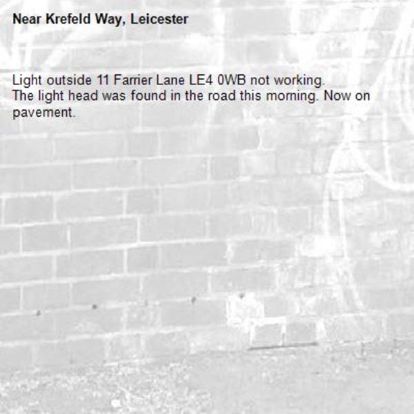 Light outside 11 Farrier Lane LE4 0WB not working.
The light head was found in the road this morning. Now on pavement.-Krefeld Way, Leicester