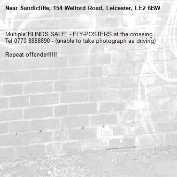 Multiple"BLINDS SALE" - FLY-POSTERS at the crossing
Tel 0770 8888890 - (unable to take photograph as driving) 

Repeat offender!!!!!-Sandicliffe, 154 Welford Road, Leicester, LE2 6BW