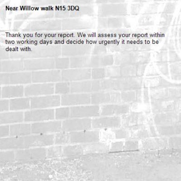 Thank you for your report. We will assess your report within two working days and decide how urgently it needs to be dealt with.-Willow walk N15 3DQ