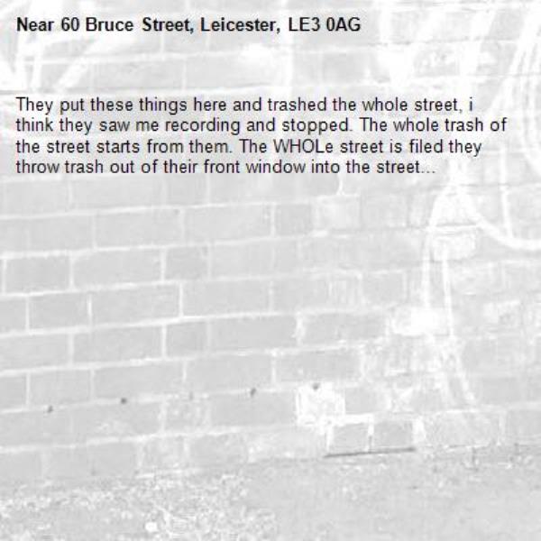 They put these things here and trashed the whole street, i think they saw me recording and stopped. The whole trash of the street starts from them. The WHOLe street is filed they throw trash out of their front window into the street... -60 Bruce Street, Leicester, LE3 0AG