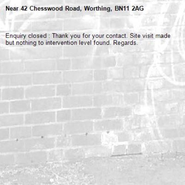 Enquiry closed : Thank you for your contact. Site visit made but nothing to intervention level found. Regards.-42 Chesswood Road, Worthing, BN11 2AG