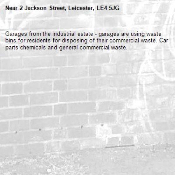 Garages from the industrial estate - garages are using waste bins for residents for disposing of their commercial waste. Car parts chemicals and general commercial waste. -2 Jackson Street, Leicester, LE4 5JG