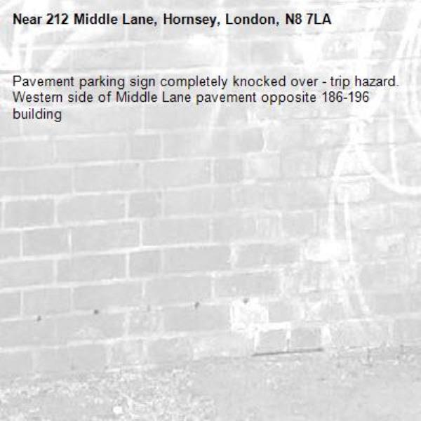 Pavement parking sign completely knocked over - trip hazard. Western side of Middle Lane pavement opposite 186-196 building-212 Middle Lane, Hornsey, London, N8 7LA