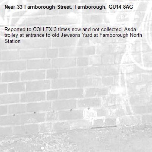 Reported to COLLEX 3 times now and not collected. Asda trolley at entrance to old Jewsons Yard at Farnborough North Station -33 Farnborough Street, Farnborough, GU14 8AG